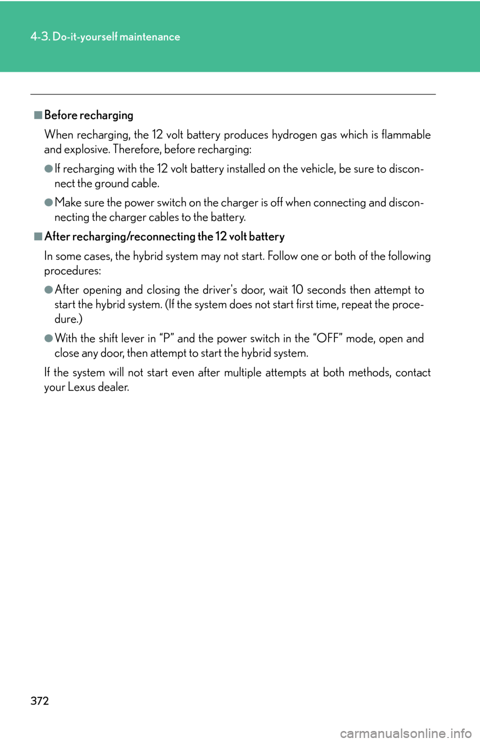Lexus GS450h 2007  Do-it-yourself maintenance / LEXUS 2007 GS450H THROUGH JUNE 2006 PROD. OWNERS MANUAL (OM30727U) 372
4-3. Do-it-yourself maintenance
■Before recharging
When recharging, the 12 volt battery produces hydrogen gas which is flammable 
and 
explosive. Therefore, before recharging:
●If recharging w