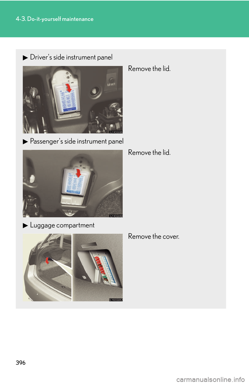 Lexus GS450h 2007  Do-it-yourself maintenance / LEXUS 2007 GS450H THROUGH JUNE 2006 PROD. OWNERS MANUAL (OM30727U) 396
4-3. Do-it-yourself maintenance
Drivers side instrument panel
Remove the lid.
Passengers side instrument panel Remove the lid.
Luggage compartment Remove the cover. 