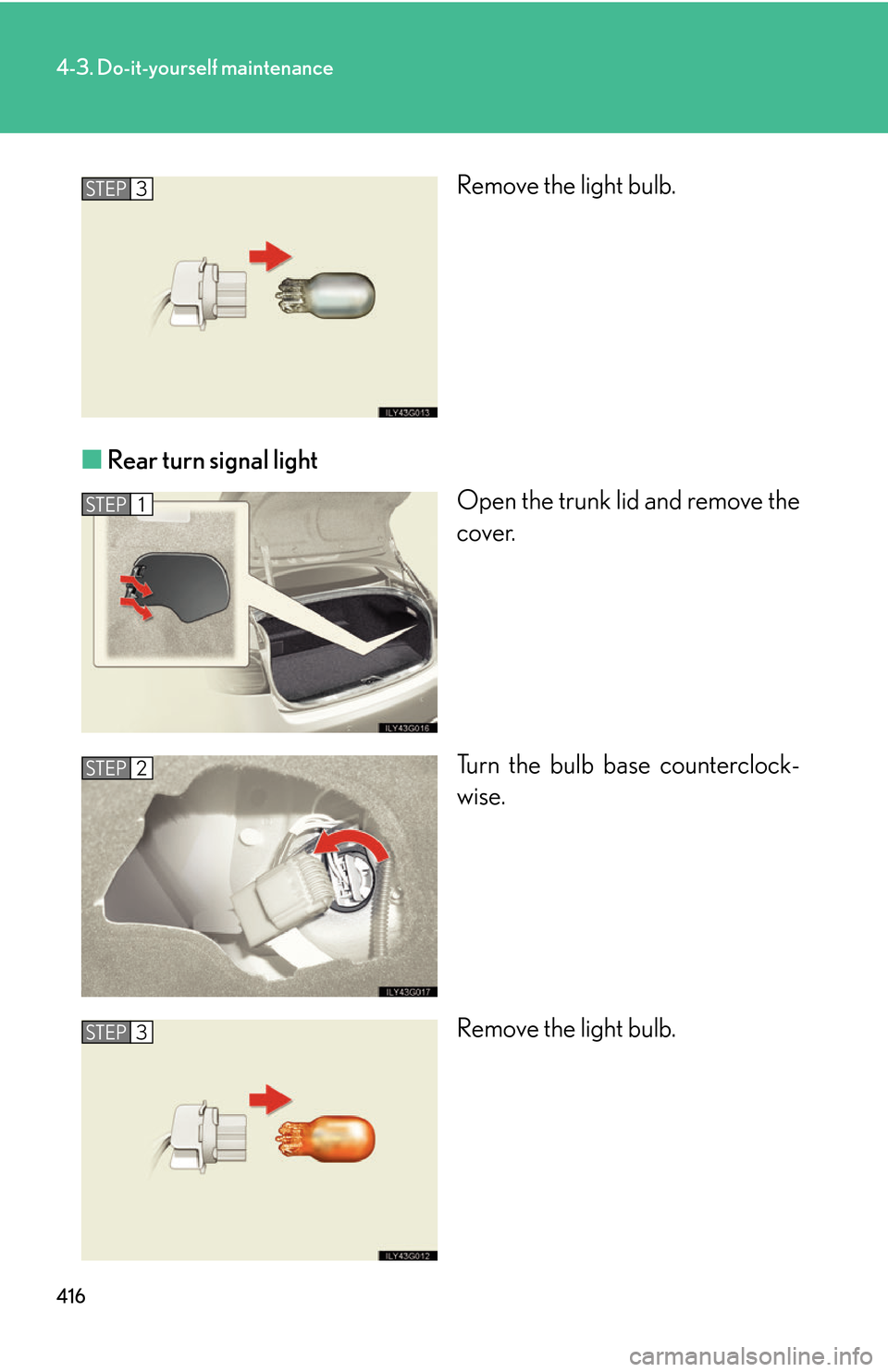 Lexus GS450h 2007  Do-it-yourself maintenance / LEXUS 2007 GS450H THROUGH JUNE 2006 PROD. OWNERS MANUAL (OM30727U) 416
4-3. Do-it-yourself maintenance
Remove the light bulb.
■ R
ear turn signal light
Open the trunk lid and remove the 
co
ver.
Turn the bulb base counterclock -
wise.
Remove the light bulb.
STEP3
S