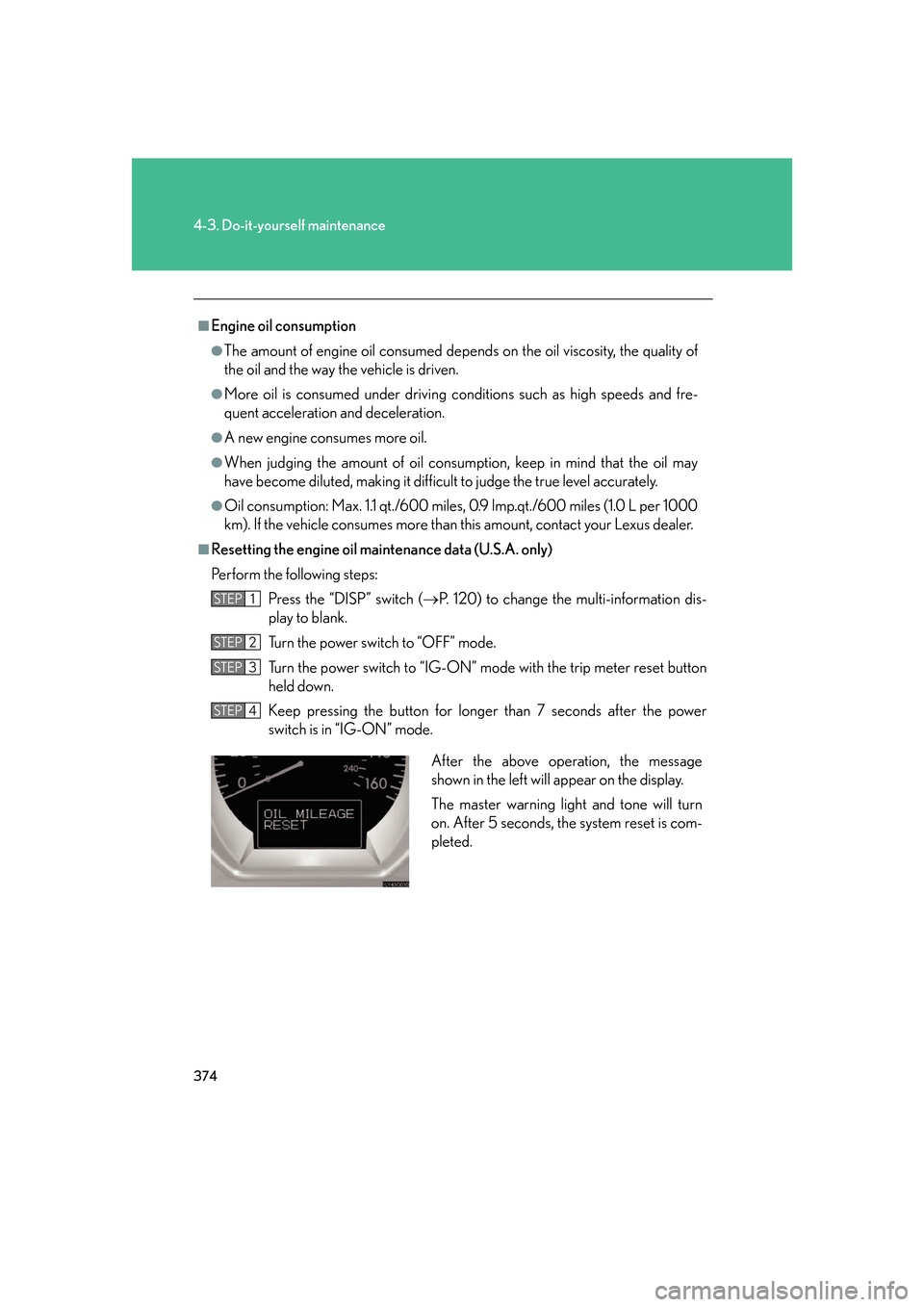 Lexus GS450h 2007 Scheduled Maintenance Guide / LEXUS 2007 GS450H FROM JULY 2006 PROD. OWNERS MANUAL (OM30A05U) 374
4-3. Do-it-yourself maintenance
■Engine oil consumption
●The amount of engine oil consumed depends on the oil viscosity, the quality of
the oil and the way the vehicle is driven.
●More oil Lexus GS450h 2007 Scheduled Maintenance Guide / LEXUS 2007 GS450H FROM JULY 2006 PROD. OWNERS MANUAL (OM30A05U) 374
4-3. Do-it-yourself maintenance
■Engine oil consumption
●The amount of engine oil consumed depends on the oil viscosity, the quality of
the oil and the way the vehicle is driven.
●More oil