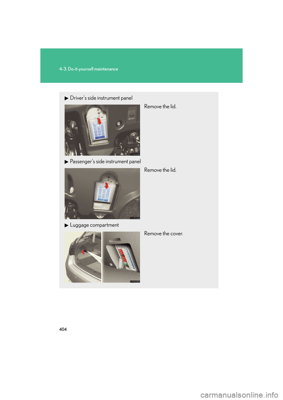 Lexus GS450h 2007  Scheduled Maintenance Guide / LEXUS 2007 GS450H FROM JULY 2006 PROD. OWNERS MANUAL (OM30A05U) 404
4-3. Do-it-yourself maintenance
Drivers side instrument panelRemove the lid.
Passengers side instrument panel Remove the lid.
Luggage compartment Remove the cover. 