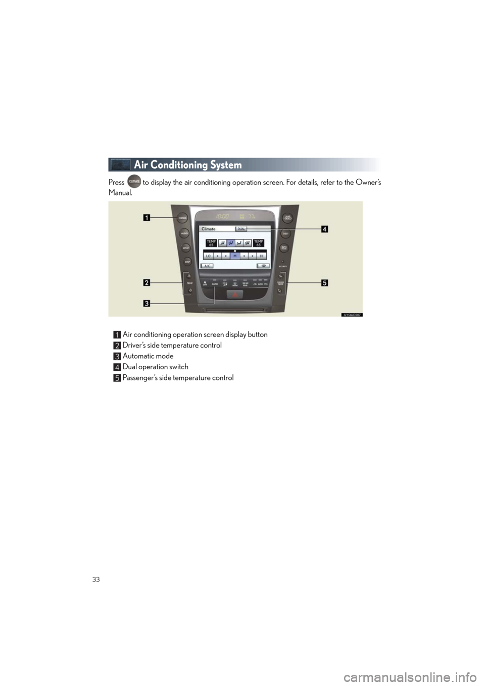 Lexus GS460 2011 Quick Guide /LEXUS 2011 GS350/GS460 OWNERS MANUAL QUICK GUIDE (OM30C25U) 33
Quick_GS_G_U_(OM30C25U)
Air Conditioning System
Press to display the air conditioning operation screen. For details, refer to the Owner’s
Manual.
Air conditioning operation screen display butto Lexus GS460 2011 Quick Guide /LEXUS 2011 GS350/GS460 OWNERS MANUAL QUICK GUIDE (OM30C25U) 33
Quick_GS_G_U_(OM30C25U)
Air Conditioning System
Press to display the air conditioning operation screen. For details, refer to the Owner’s
Manual.
Air conditioning operation screen display butto