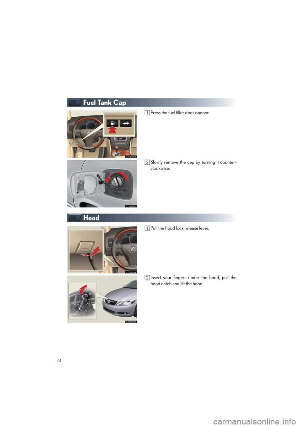 Lexus GS460 2011 Quick Guide /LEXUS 2011 GS350/GS460 OWNERS MANUAL QUICK GUIDE (OM30C25U) 51
Quick_GS_G_U_(OM30C25U)
Fuel Tank Cap
Press the fuel filler door opener.
Slowly remove the cap by turning it counter-
clockwise.
Hood
Pull the hood lock release lever.
Insert your fingers under the Lexus GS460 2011 Quick Guide /LEXUS 2011 GS350/GS460 OWNERS MANUAL QUICK GUIDE (OM30C25U) 51
Quick_GS_G_U_(OM30C25U)
Fuel Tank Cap
Press the fuel filler door opener.
Slowly remove the cap by turning it counter-
clockwise.
Hood
Pull the hood lock release lever.
Insert your fingers under the