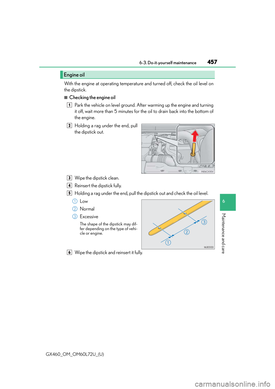 Lexus GX460 2015 Do-it-yourself maintenance / LEXUS 2015 GX460 OWNERS MANUAL (OM60L72U) GX460_OM_OM60L72U_(U)
4576-3. Do-it-yourself maintenance
6
Maintenance and care
With the engine at operating temperature and turned off, check the oil level on
the dipstick.
■Checking the engine oil Lexus GX460 2015 Do-it-yourself maintenance / LEXUS 2015 GX460 OWNERS MANUAL (OM60L72U) GX460_OM_OM60L72U_(U)
4576-3. Do-it-yourself maintenance
6
Maintenance and care
With the engine at operating temperature and turned off, check the oil level on
the dipstick.
■Checking the engine oil