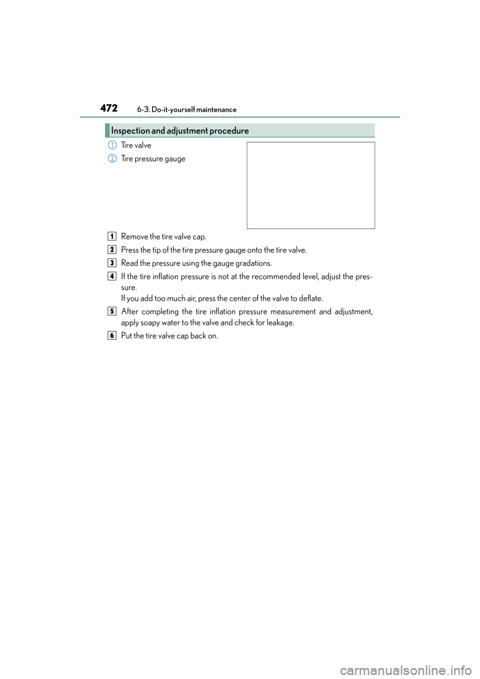 Lexus GX460 2014  Owners Manual 472
GX 460 _O M_ OM6 0K 80 U_ (U)6-3. Do-it-yourself maintenance
Ti r e  v a l v e
Tire pressure gauge
Remove the tire valve cap.
Press the tip of the tire pressure gauge onto the tire valve.
Read the