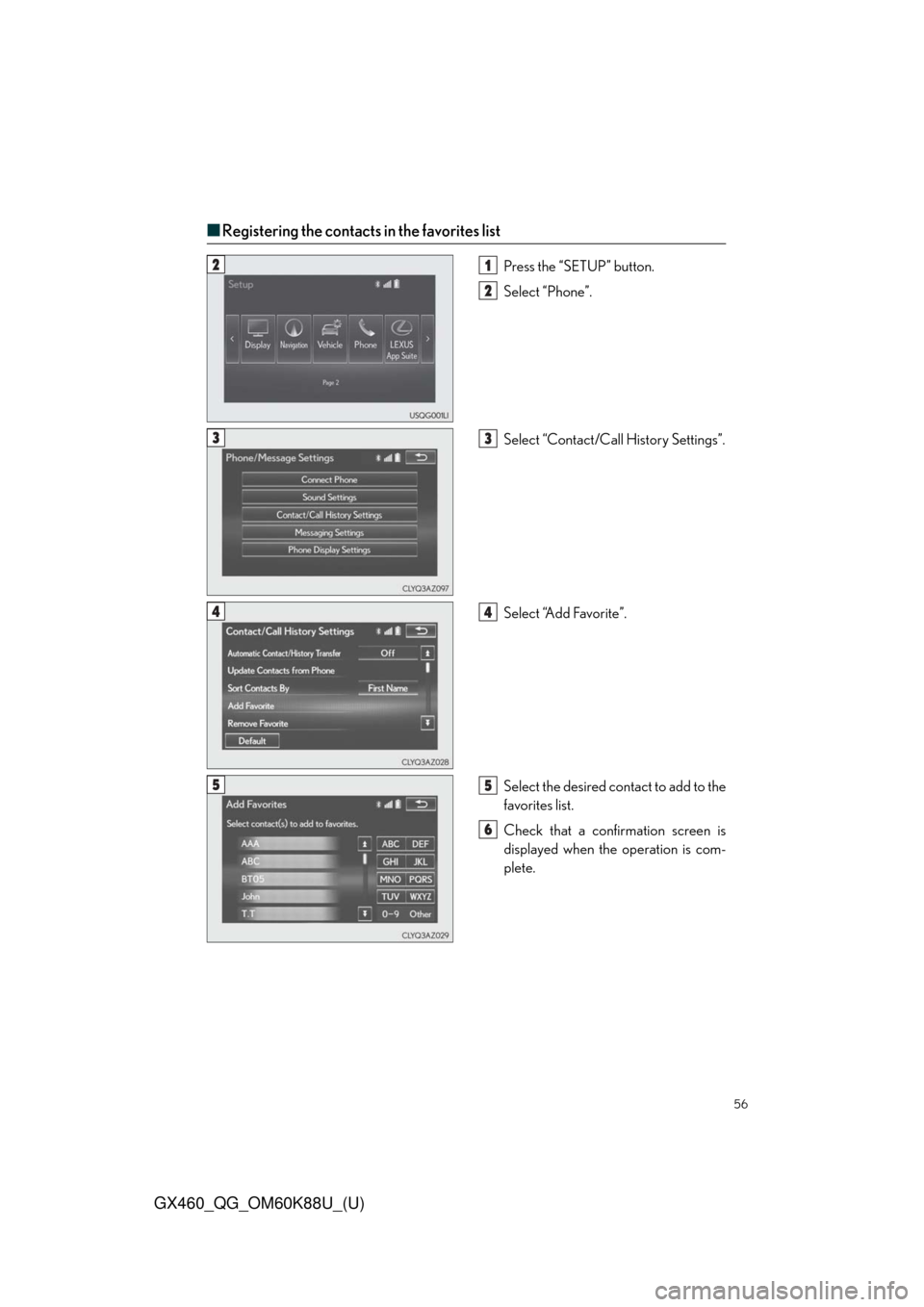 Lexus GX460 2014  Do-it-yourself maintenance / LEXUS 2014 GX460 QUICK GUIDE  (OM60K88U) Workshop Manual 56
GX460_QG_OM60K88U_(U)
■Registering the contacts in the favorites list
Press the “SETUP” button.
Select “Phone”.
Select “Contact/Call History Settings”.
Select “Add Favorite”.
Sele