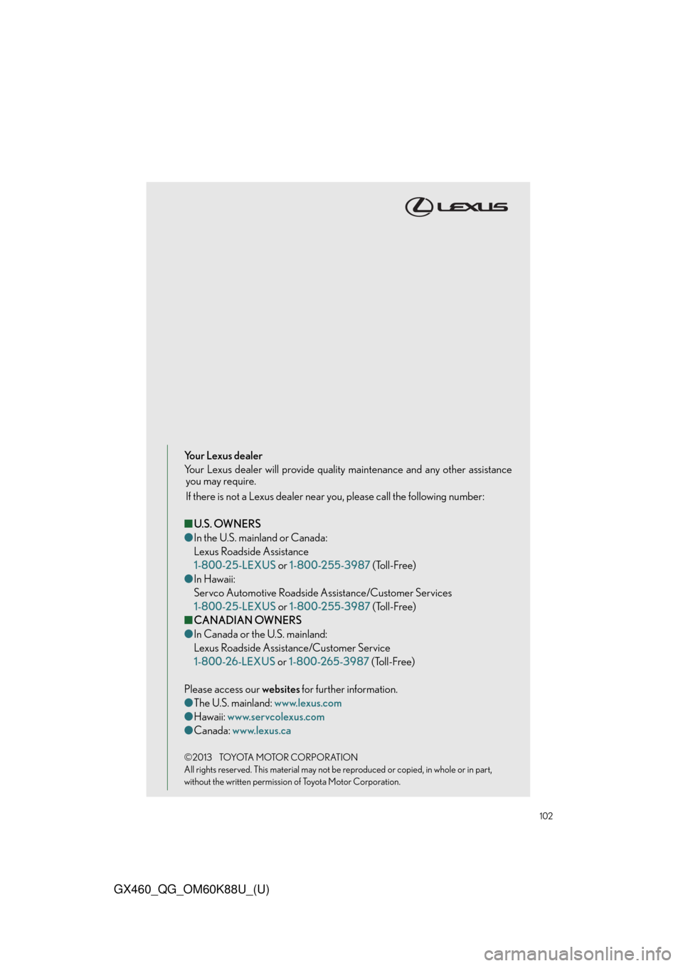 Lexus GX460 2014 REAR SEAT ENTERTAINMENT SYSTEM OPERATION / LEXUS 2014 GX460 QUICK GUIDE OWNERS MANUAL (OM60K88U) 102
GX460_QG_OM60K88U_(U)
Your Lexus dealer
Your Lexus dealer will provide quality maintenance and any other assistance
you may require.
If there is not a Lexus dealer near you, please call the follow Lexus GX460 2014 REAR SEAT ENTERTAINMENT SYSTEM OPERATION / LEXUS 2014 GX460 QUICK GUIDE OWNERS MANUAL (OM60K88U) 102
GX460_QG_OM60K88U_(U)
Your Lexus dealer
Your Lexus dealer will provide quality maintenance and any other assistance
you may require.
If there is not a Lexus dealer near you, please call the follow