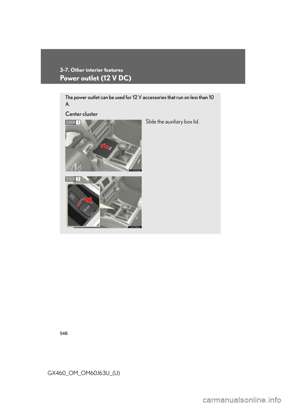 Lexus GX460 2013  Specifications / 548
3-7. Other interior features
GX460_OM_OM60J63U_(U)
Power outlet (12 V DC)
The power outlet can be used for 12 V accessories that run on less than 10
A.
Center clusterSlide the auxiliary box lid.
S