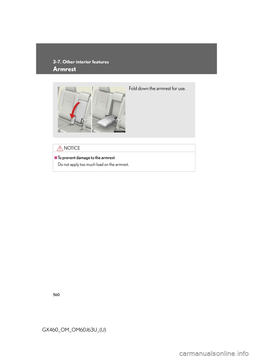 Lexus GX460 2013 Specifications / 560
3-7. Other interior features
GX460_OM_OM60J63U_(U)
Armrest
NOTICE
■To prevent damage to the armrest
Do not apply too much load on the armrest.
Fold down the armrest for use. Lexus GX460 2013 Specifications / 560
3-7. Other interior features
GX460_OM_OM60J63U_(U)
Armrest
NOTICE
■To prevent damage to the armrest
Do not apply too much load on the armrest.
Fold down the armrest for use.