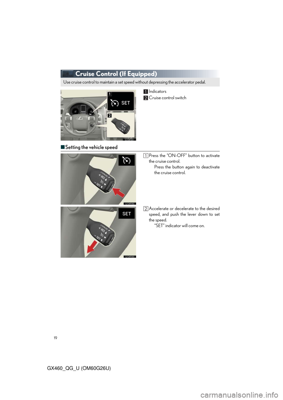Lexus GX460 2011 Do-It-Yourself Maintenance / LEXUS 2011 GX460 OWNERS MANUAL QUICK GUIDE (OM60G26U) 19
GX460_QG_U (OM60G26U)
Cruise Control (If Equipped)
Indicators
Cruise control switch
■Setting the vehicle speed
Press the “ON-OFF” button to activate
the cruise control.
Press the button again Lexus GX460 2011 Do-It-Yourself Maintenance / LEXUS 2011 GX460 OWNERS MANUAL QUICK GUIDE (OM60G26U) 19
GX460_QG_U (OM60G26U)
Cruise Control (If Equipped)
Indicators
Cruise control switch
■Setting the vehicle speed
Press the “ON-OFF” button to activate
the cruise control.
Press the button again