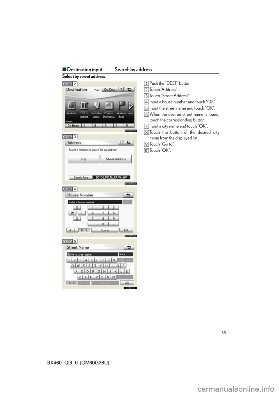 Lexus GX460 2011  Intuitive Parking Assist / LEXUS 2011 GX460  QUICK GUIDE (OM60G26U) Owners Guide 38
GX460_QG_U (OM60G26U)
■Destination input  Search by address
Select by street address
Push the “DEST” button.
To u c h  “A d d r e s s ” .
Touch “Street Address”.
Input a house n