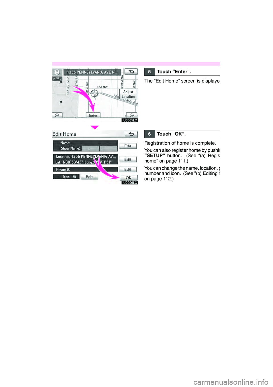Lexus GX460 2010 Navigation Manual 13
U0005LC
U0006LC
5Touch “Enter”.
The “Edit Home” screen is displayed.
6Touch “OK”.
Registration of home is complete.
You can also register home by pushing the
“SETUP”button. (See “ Lexus GX460 2010 Navigation Manual 13
U0005LC
U0006LC
5Touch “Enter”.
The “Edit Home” screen is displayed.
6Touch “OK”.
Registration of home is complete.
You can also register home by pushing the
“SETUP”button. (See “