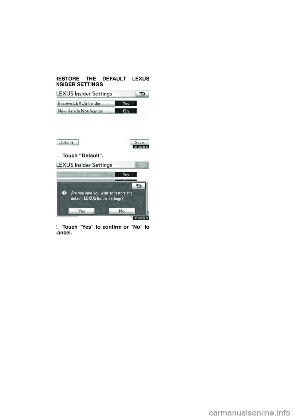 Lexus GX460 2010 Navigation Manual LEXUS ENFORM WITH SAFETY CONNECT
181
RESTORE THE DEFAULT LEXUS
INSIDER SETTINGS
U12021LS
1. Touch “Default”.
U12022LS
2. Touch “Yes” to confirm or “No” to
cancel.
GX460 Navi (U)
OM60E73U
F Lexus GX460 2010 Navigation Manual LEXUS ENFORM WITH SAFETY CONNECT
181
RESTORE THE DEFAULT LEXUS
INSIDER SETTINGS
U12021LS
1. Touch “Default”.
U12022LS
2. Touch “Yes” to confirm or “No” to
cancel.
GX460 Navi (U)
OM60E73U
F