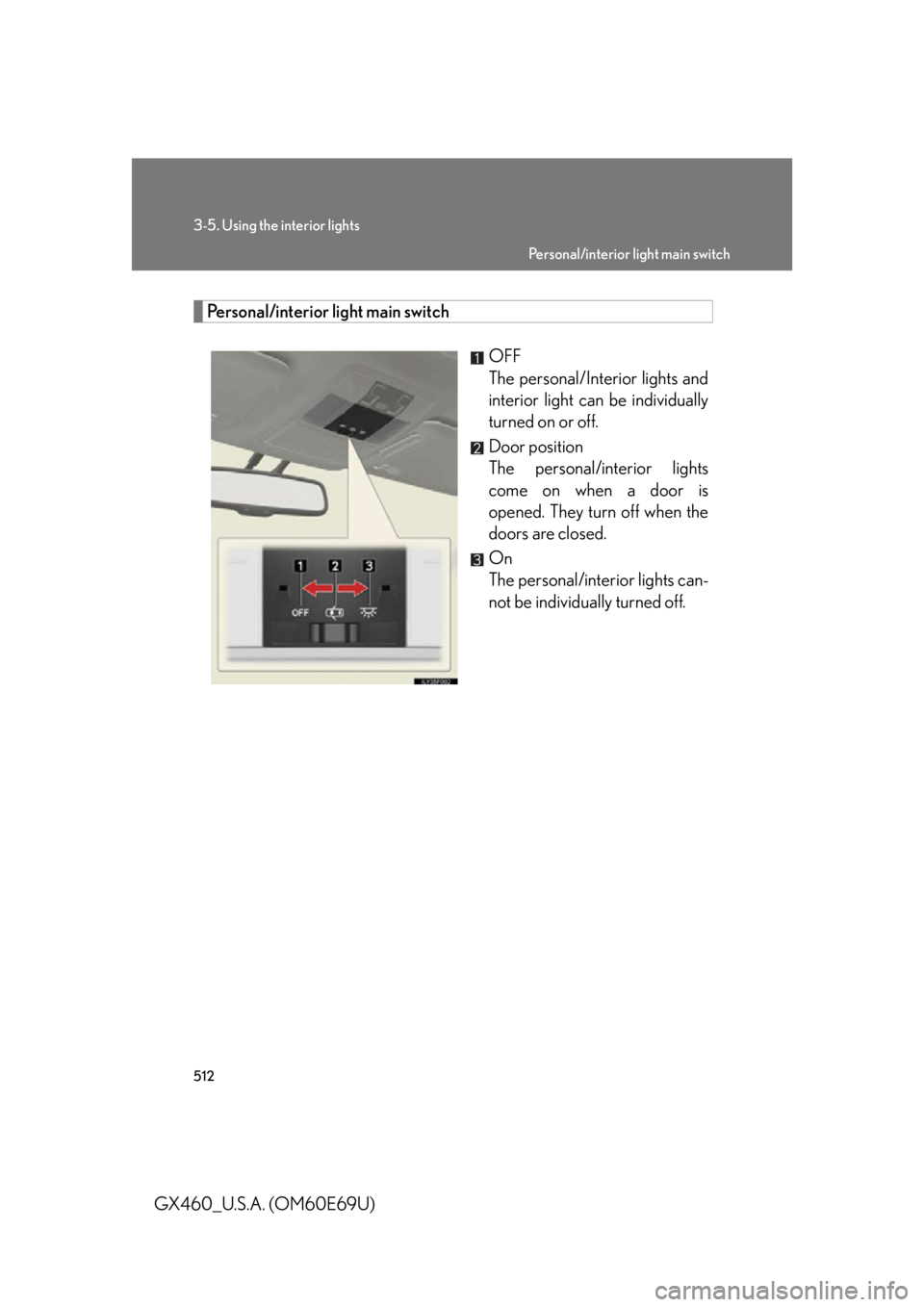 Lexus GX460 2010 Operating Other Driving Systems / LEXUS 2010 GX460 OWNERS MANUAL (OM60E69U) 512
3-5. Using the interior lights
GX460_U.S.A. (OM60E69U)
Personal/interior light main switchOFF
The personal/Interior lights and
interior light can be individually
turned on or off.
Door positi Lexus GX460 2010 Operating Other Driving Systems / LEXUS 2010 GX460 OWNERS MANUAL (OM60E69U) 512
3-5. Using the interior lights
GX460_U.S.A. (OM60E69U)
Personal/interior light main switchOFF
The personal/Interior lights and
interior light can be individually
turned on or off.
Door positi