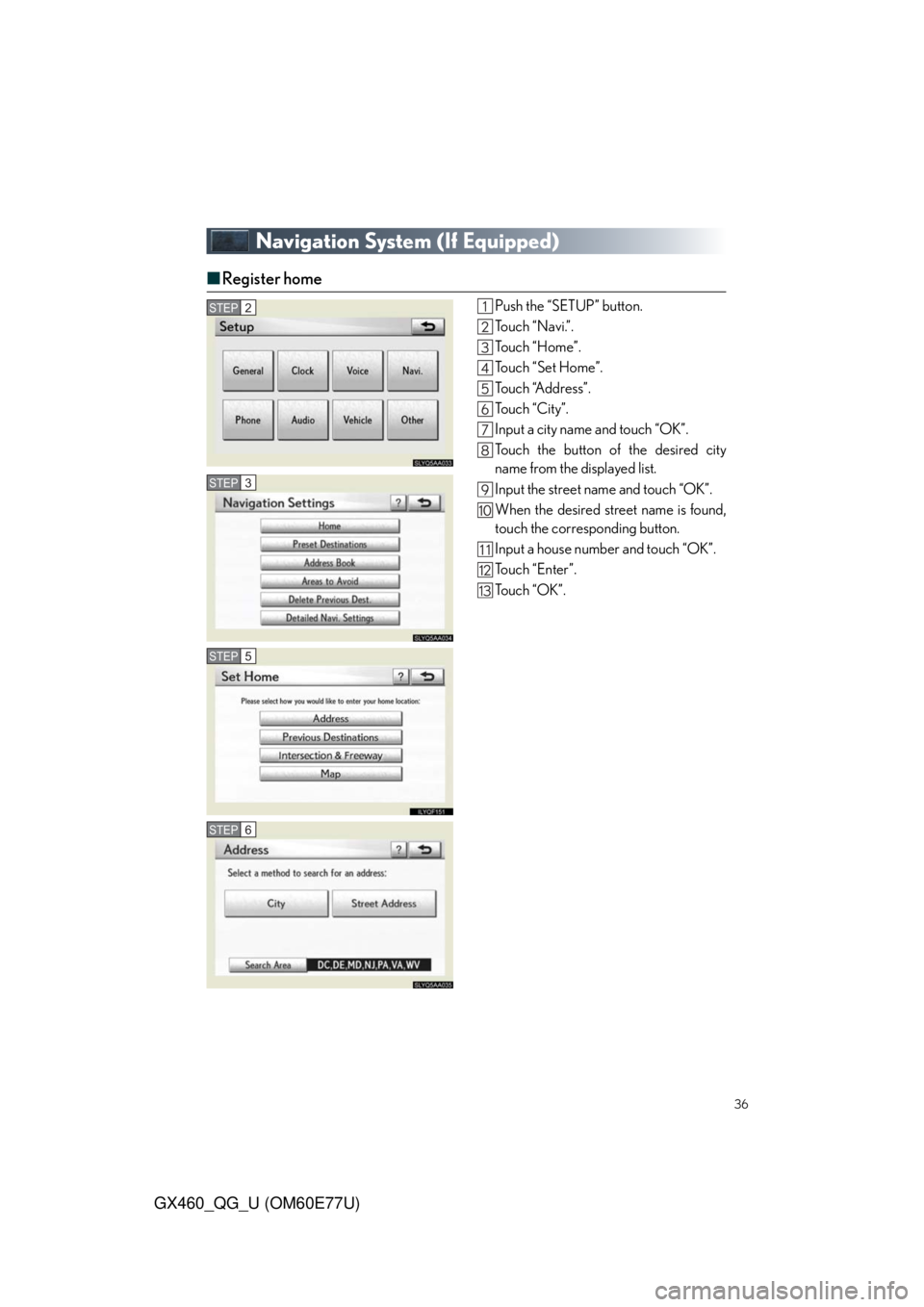 Lexus GX460 2010 Operating Other Driving Systems / LEXUS 2010 GX460 OWNERS MANUAL QUICK GUIDE (OM60E77U) 36
GX460_QG_U (OM60E77U)
Navigation System (If Equipped)
■Register home
Push the “SETUP” button.
Touch “Navi.”.
To u c h “ H o m e ” .
Touch “Set Home”.
To u c h “A d d r e s s Lexus GX460 2010 Operating Other Driving Systems / LEXUS 2010 GX460 OWNERS MANUAL QUICK GUIDE (OM60E77U) 36
GX460_QG_U (OM60E77U)
Navigation System (If Equipped)
■Register home
Push the “SETUP” button.
Touch “Navi.”.
To u c h “ H o m e ” .
Touch “Set Home”.
To u c h “A d d r e s s
