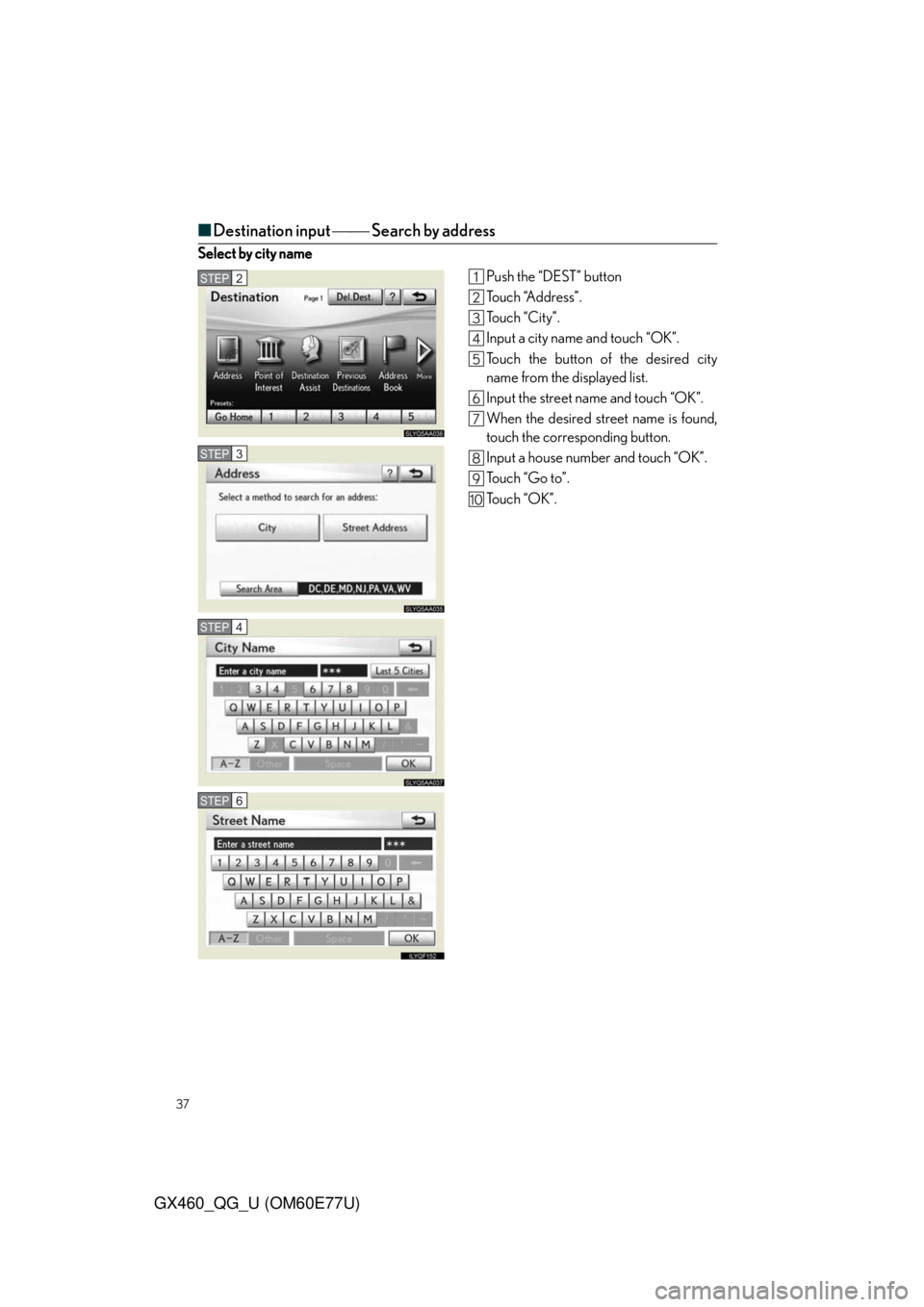 Lexus GX460 2010 Operating Other Driving Systems / LEXUS 2010 GX460 QUICK GUIDE (OM60E77U) User Guide 37
GX460_QG_U (OM60E77U)
■Destination input Search by address
Select by city name
Push the “DEST” button
To u c h “A d d r e s s ” .
To u c h “ C i t y ” .
Input a city name and Lexus GX460 2010 Operating Other Driving Systems / LEXUS 2010 GX460 QUICK GUIDE (OM60E77U) User Guide 37
GX460_QG_U (OM60E77U)
■Destination input Search by address
Select by city name
Push the “DEST” button
To u c h “A d d r e s s ” .
To u c h “ C i t y ” .
Input a city name and