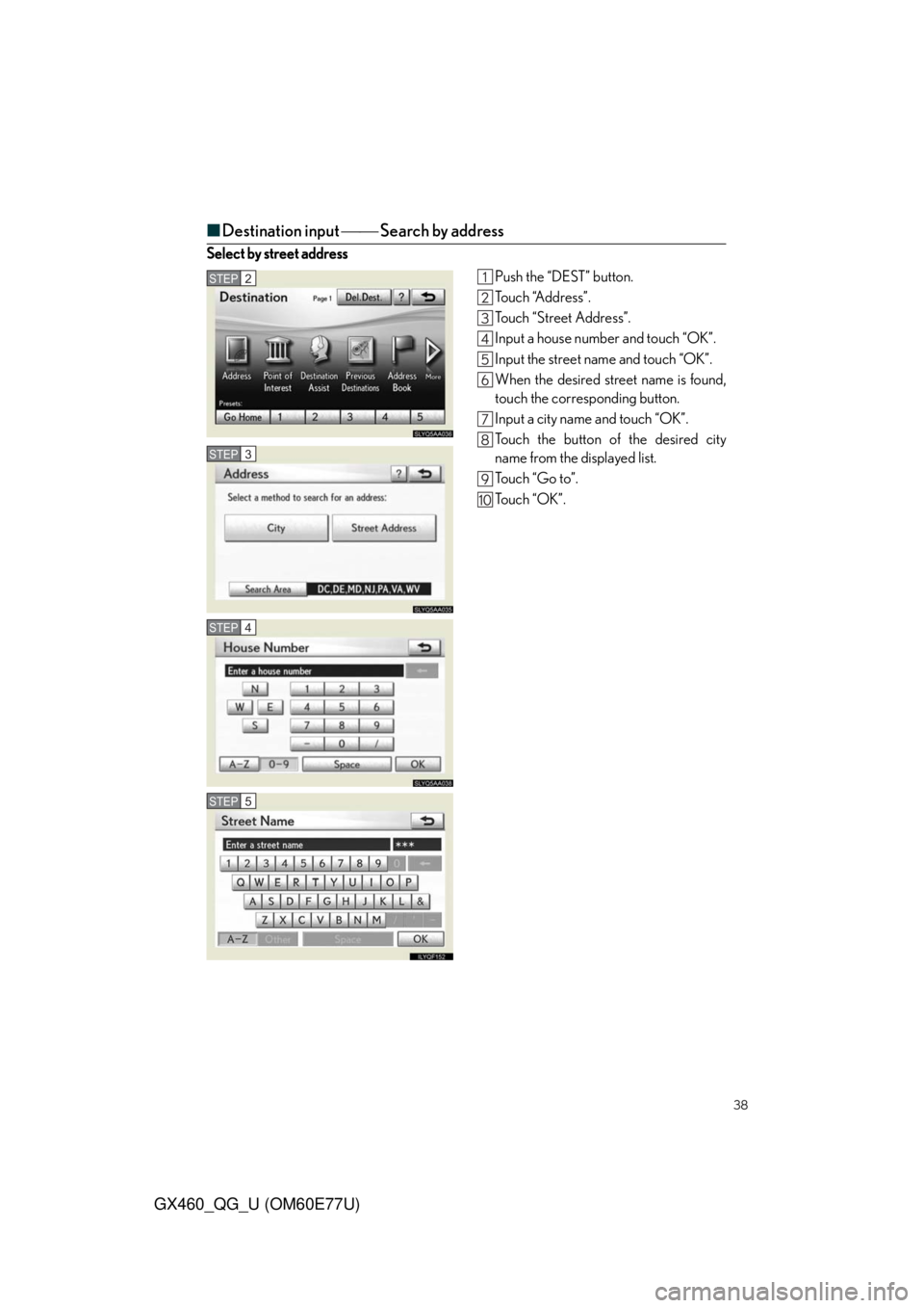 Lexus GX460 2010 Operating Other Driving Systems / LEXUS 2010 GX460 QUICK GUIDE (OM60E77U) User Guide 38
GX460_QG_U (OM60E77U)
■Destination input Search by address
Select by street address
Push the “DEST” button.
To u c h “A d d r e s s ” .
Touch “Street Address”.
Input a house n Lexus GX460 2010 Operating Other Driving Systems / LEXUS 2010 GX460 QUICK GUIDE (OM60E77U) User Guide 38
GX460_QG_U (OM60E77U)
■Destination input Search by address
Select by street address
Push the “DEST” button.
To u c h “A d d r e s s ” .
Touch “Street Address”.
Input a house n