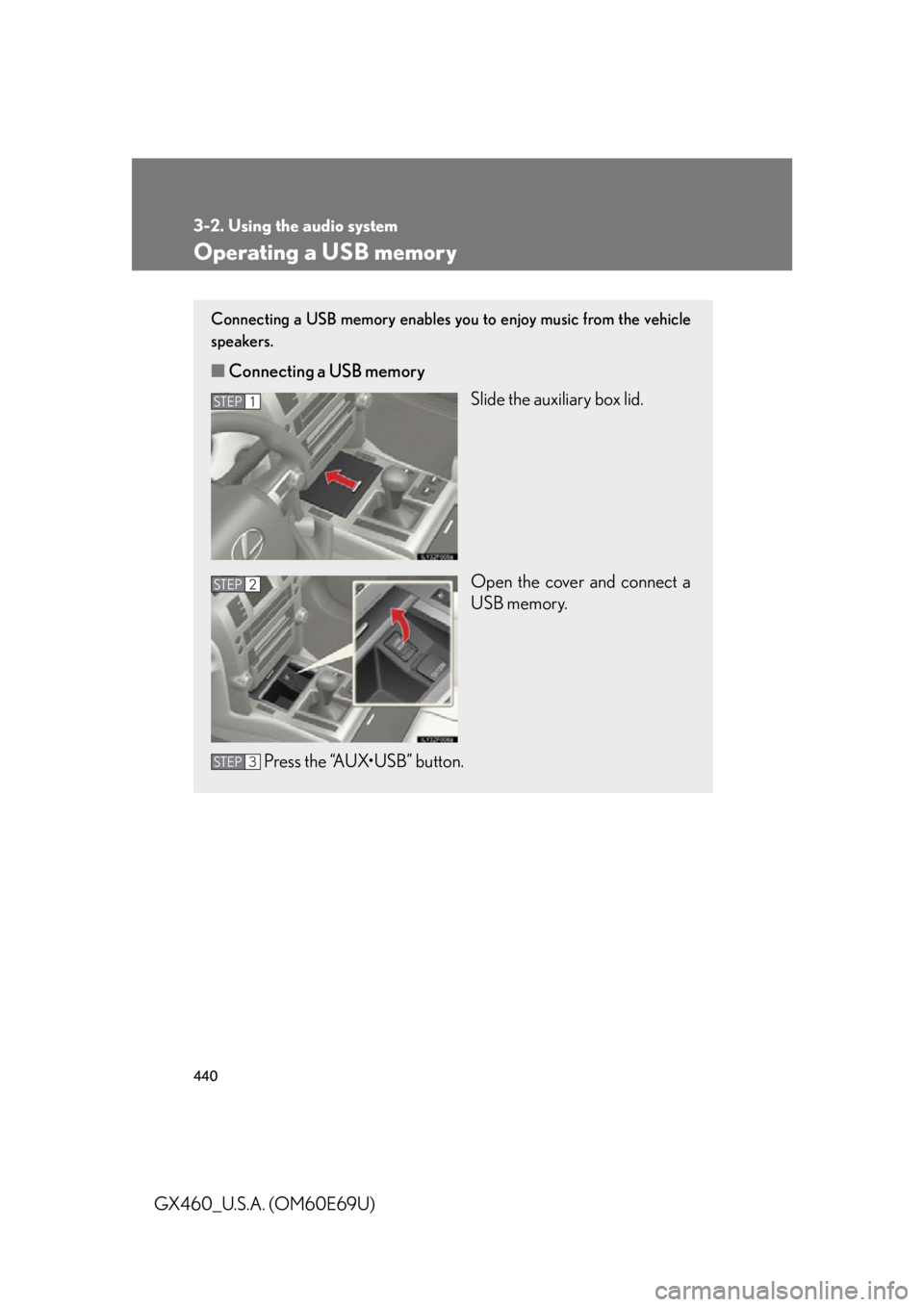 Lexus GX460 2010 Using The Bluetooth Audio System / LEXUS 2010 GX460 OWNERS MANUAL (OM60E69U) 440
3-2. Using the audio system
GX460_U.S.A. (OM60E69U)
Operating a USB memory
Connecting a USB memory enables you to enjoy music from the vehicle
speakers.
■Connecting a USB memory
Slide the auxil Lexus GX460 2010 Using The Bluetooth Audio System / LEXUS 2010 GX460 OWNERS MANUAL (OM60E69U) 440
3-2. Using the audio system
GX460_U.S.A. (OM60E69U)
Operating a USB memory
Connecting a USB memory enables you to enjoy music from the vehicle
speakers.
■Connecting a USB memory
Slide the auxil