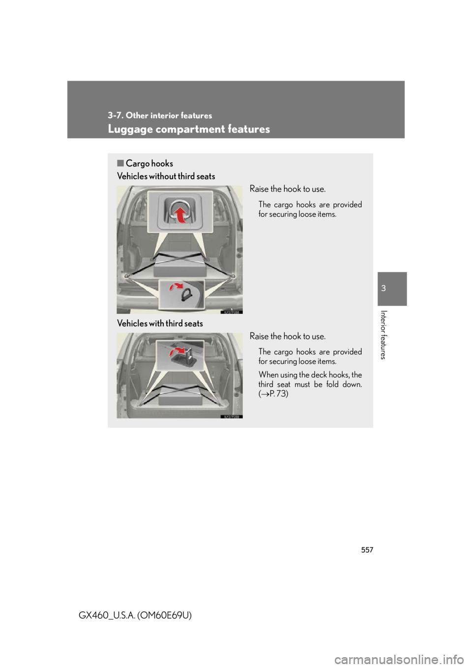 Lexus GX460 2010 Scheduled Maintenance Guide / LEXUS 2010 GX460 (OM60E69U) User Guide 557
3-7. Other interior features
3
Interior features
GX460_U.S.A. (OM60E69U)
Luggage compartment features
■Cargo hooks
Vehicles without third seats
Raise the hook to use.
The cargo hooks are provide Lexus GX460 2010 Scheduled Maintenance Guide / LEXUS 2010 GX460 (OM60E69U) User Guide 557
3-7. Other interior features
3
Interior features
GX460_U.S.A. (OM60E69U)
Luggage compartment features
■Cargo hooks
Vehicles without third seats
Raise the hook to use.
The cargo hooks are provide
