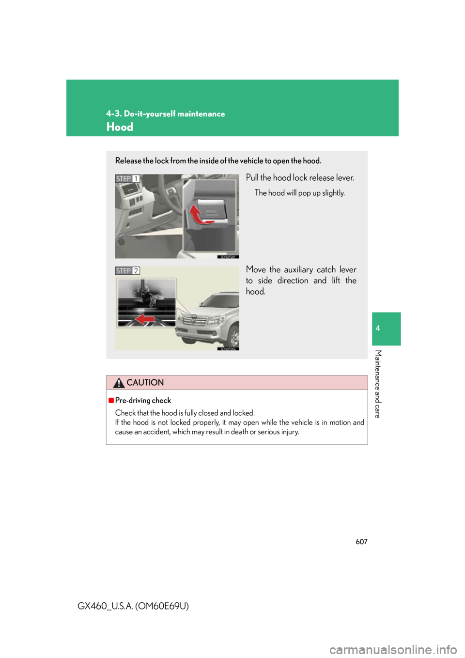 Lexus GX460 2010 Scheduled Maintenance Guide / LEXUS 2010 GX460 OWNERS MANUAL (OM60E69U) 607
4-3. Do-it-yourself maintenance
4
Maintenance and care
GX460_U.S.A. (OM60E69U)
Hood
CAUTION
■Pre-driving check
Check that the hood is fully closed and locked.
If the hood is not locked prope Lexus GX460 2010 Scheduled Maintenance Guide / LEXUS 2010 GX460 OWNERS MANUAL (OM60E69U) 607
4-3. Do-it-yourself maintenance
4
Maintenance and care
GX460_U.S.A. (OM60E69U)
Hood
CAUTION
■Pre-driving check
Check that the hood is fully closed and locked.
If the hood is not locked prope