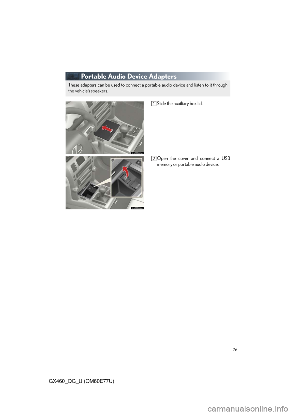 Lexus GX460 2010 Using The Bluetooth Audio System / LEXUS 2010 GX460 OWNERS MANUAL QUICK GUIDE (OM60E77U) 76
GX460_QG_U (OM60E77U)
Portable Audio Device Adapters
Slide the auxiliary box lid.
Open the cover and connect a USB
memory or portable audio device.
These adapters can be used to connect a portable Lexus GX460 2010 Using The Bluetooth Audio System / LEXUS 2010 GX460 OWNERS MANUAL QUICK GUIDE (OM60E77U) 76
GX460_QG_U (OM60E77U)
Portable Audio Device Adapters
Slide the auxiliary box lid.
Open the cover and connect a USB
memory or portable audio device.
These adapters can be used to connect a portable