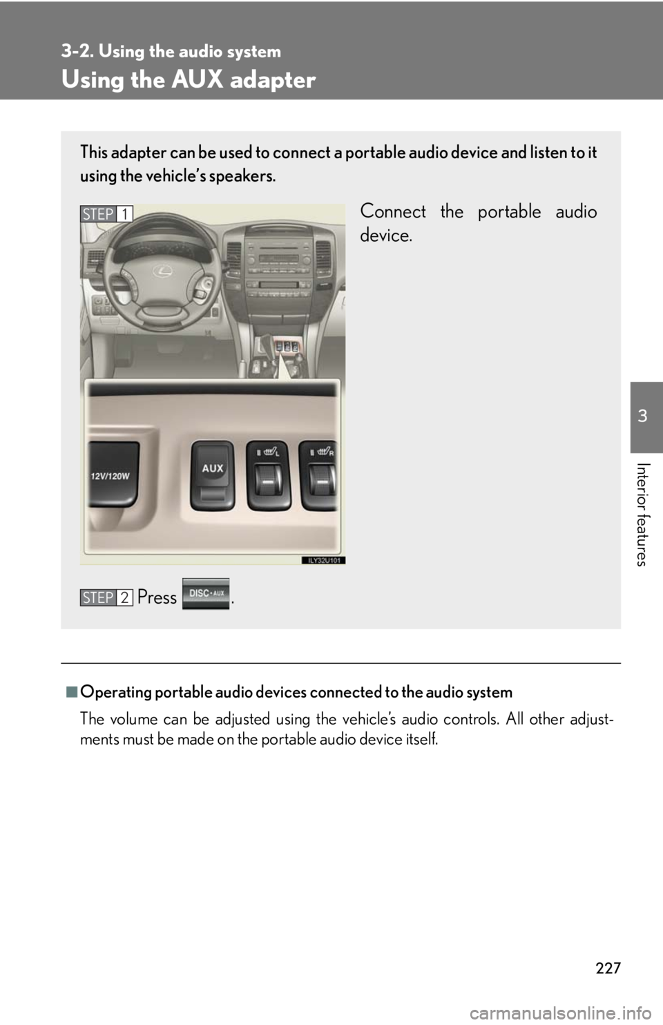 Lexus GX470 2008 Do-it-yourself maintenance / LEXUS 2008 GX470 OWNERS MANUAL (OM60D82U) 227
3-2. Using the audio system
3
Interior features
Using the AUX adapter
■Operating portable audio devices connected to the audio system
The volume can be adjusted using the vehicle’s audio contr Lexus GX470 2008 Do-it-yourself maintenance / LEXUS 2008 GX470 OWNERS MANUAL (OM60D82U) 227
3-2. Using the audio system
3
Interior features
Using the AUX adapter
■Operating portable audio devices connected to the audio system
The volume can be adjusted using the vehicle’s audio contr