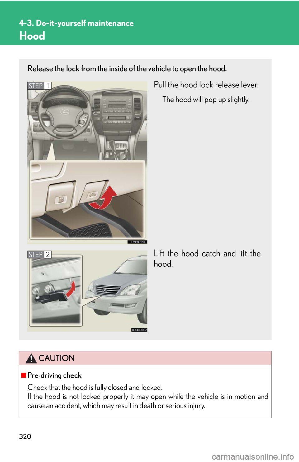 Lexus GX470 2008  Do-it-yourself maintenance / LEXUS 2008 GX470 OWNERS MANUAL (OM60D82U) 320
4-3. Do-it-yourself maintenance
Hood
CAUTION
■Pre-driving check
Check that the hood is fully closed and locked. 
If the hood is not locked properly it may open while the vehicle is in motion and