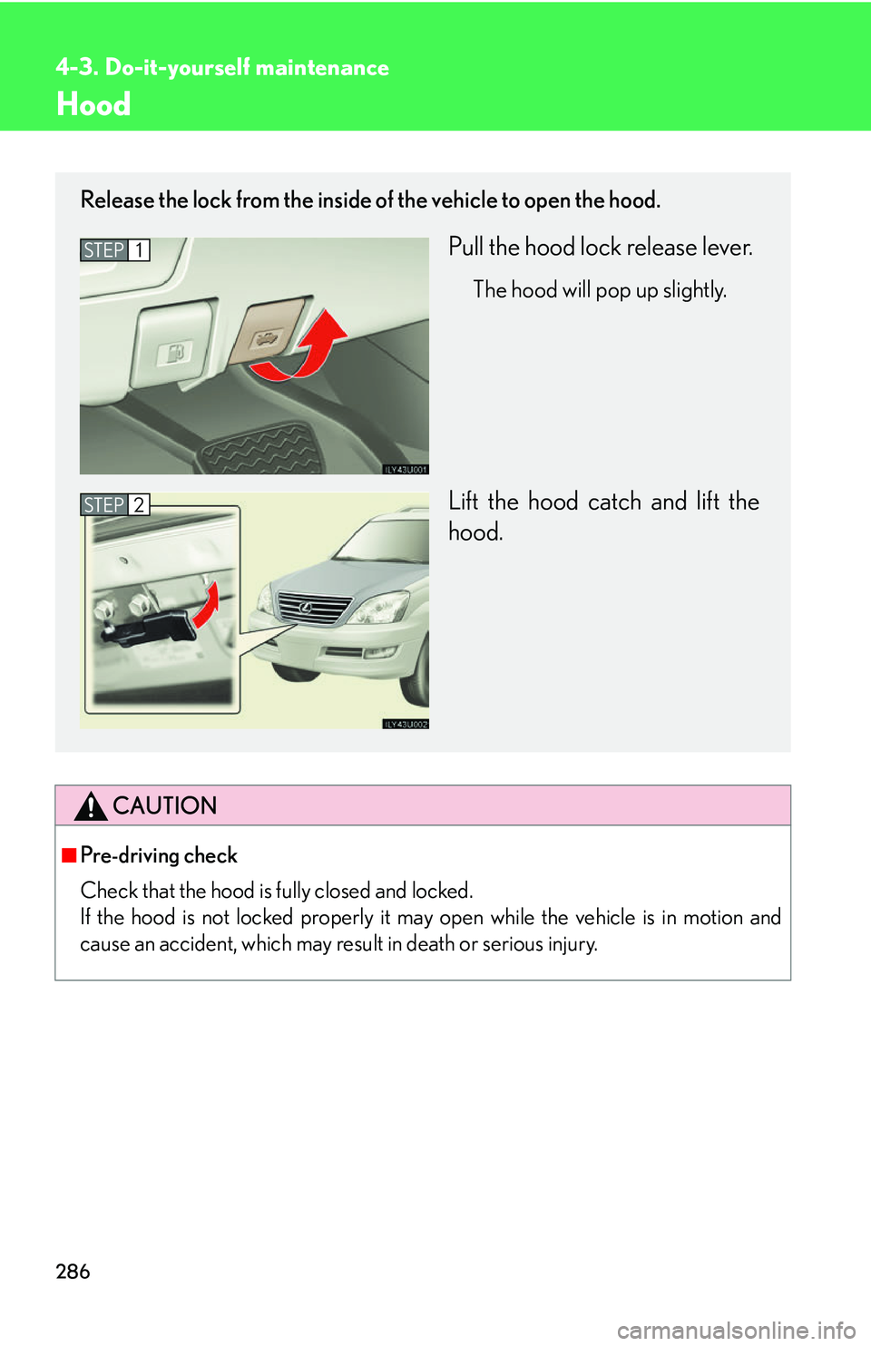 Lexus GX470 2007  Do-it-yourself maintenance / LEXUS 2007 GX470 OWNERS MANUAL (OM60C64U) 286
4-3. Do-it-yourself maintenance
Hood
CAUTION
■Pre-driving check
Check that the hood is fully closed and locked. 
If the hood is not locked properly it may open while the vehicle is in motion and