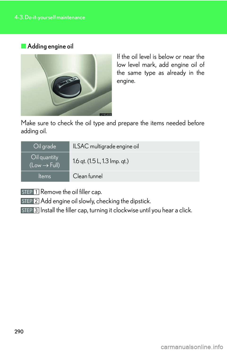 Lexus GX470 2007  Theft deterrent system / LEXUS 2007 GX470 OWNERS MANUAL (OM60C64U) 290
4-3. Do-it-yourself maintenance
■Adding engine oil
If the oil level is below or near the
low level mark, add engine oil of
the same type as already in the
engine.
Make sure to check th e oil typ