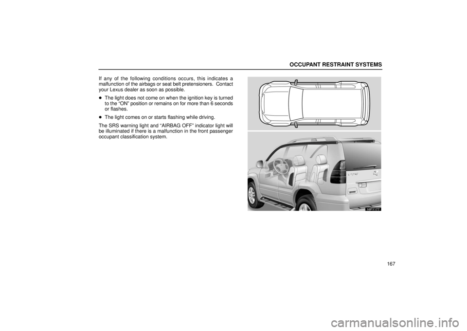 Lexus GX470 2006  Starting and Driving / LEXUS 2006 GX470 OWNERS MANUAL (OM60B99U) OCCUPANT RESTRAINT SYSTEMS
167
If any of the following conditions occurs, this indicates a
malfunction of the airbags or seat belt pretensioners.  Contact
your Lexus dealer as soon as possible.

The 