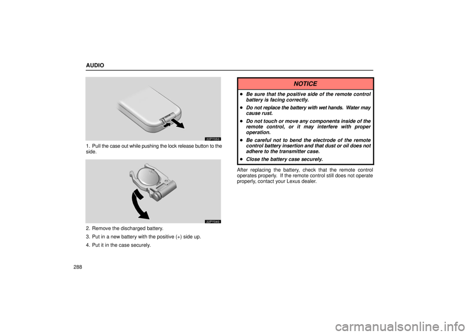 Lexus GX470 2006  Starting and Driving / LEXUS 2006 GX470 OWNERS MANUAL (OM60B99U) AUDIO
288
1. Pull the case out while pushing the lock release button to the
side.
2. Remove the discharged battery.
3. Put in a new battery with the positive (+) side up.
4. Put it in the case securel