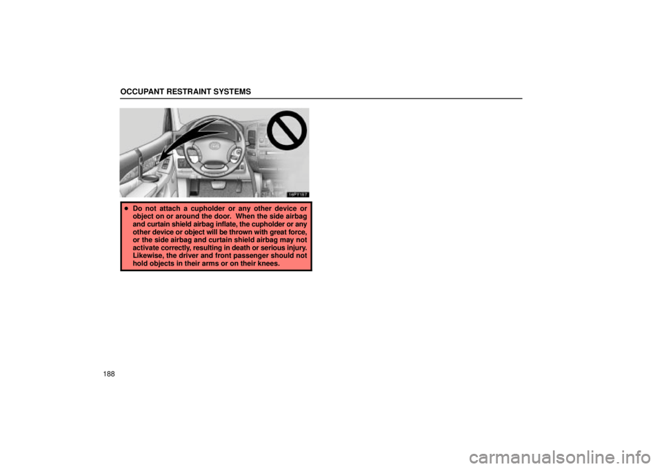 Lexus GX470 2005  Audio / LEXUS 2005 GX470 OWNERS MANUAL (OM60B11U) OCCUPANT RESTRAINT SYSTEMS
188
Do not attach a cupholder or any other device or
object on or around the door.  When the side airbag
and curtain shield airbag inflate, the cupholder or any
other  devi