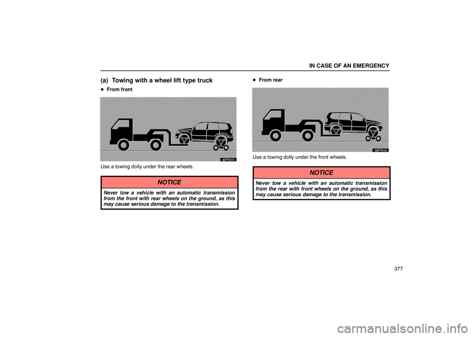 Lexus GX470 2003  Electrical Components / LEXUS 2003 GX470 OWNERS MANUAL (OM60979U) IN CASE OF AN EMERGENCY
377
(a) Towing with a wheel lift type truck
From front
Use a towing dolly under the rear wheels.
NOTICE
Never tow a vehicle with an automatic transmission
from the front with 