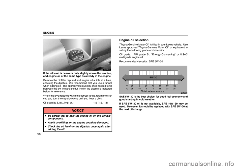 Lexus GX470 2003  Electrical Components / LEXUS 2003 GX470 OWNERS MANUAL (OM60A45U) ENGINE
420
If the oil level is below or only slightly above the low line,
add engine oil of the same type as already in the engine.
Remove the oil filler cap and add engine oil a little at a time,
che