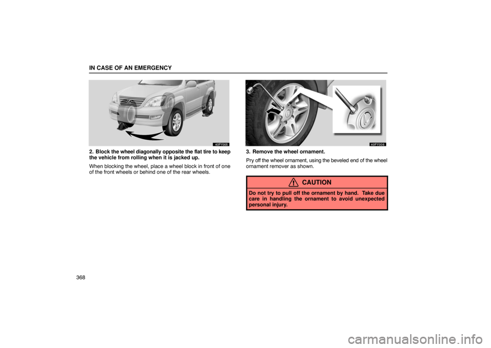 Lexus GX470 2003  How To Use This Manual / LEXUS 2003 GX470 OWNERS MANUAL (OM60A45U) IN CASE OF AN EMERGENCY
368
2. Block the wheel diagonally opposite the flat tire to keep
the vehicle from rolling when it is jacked up.
When blocking the wheel, place a wheel block in front of one
of 