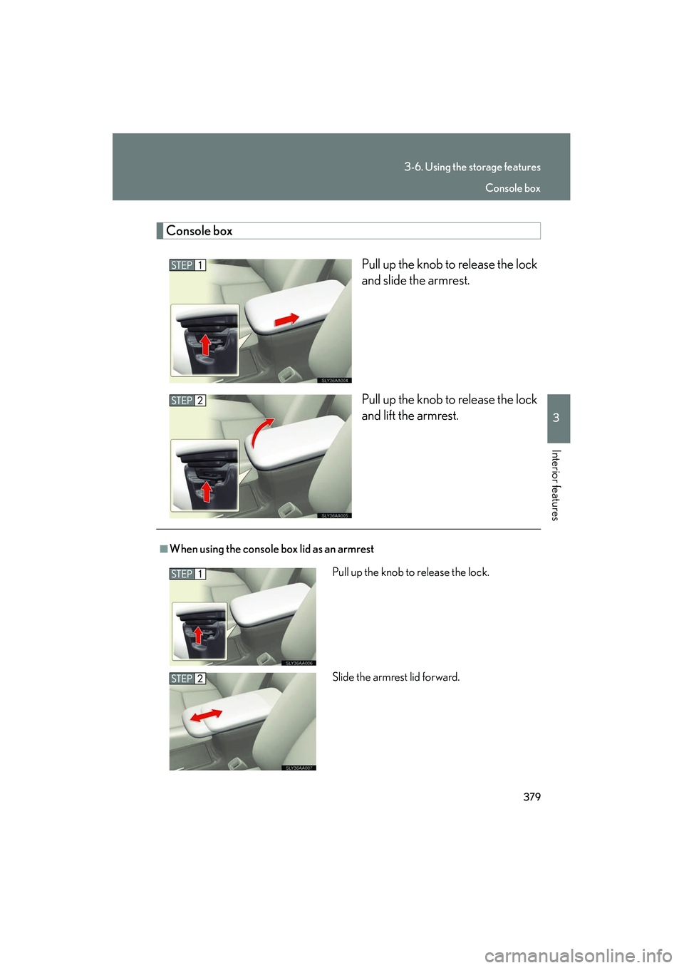 Lexus HS250h 2012  Owners Manual 379
3-6. Using the storage features
3
Interior features
HS250h_U_75050U
Console boxPull up the knob to release the lock
and slide the armrest.
Pull up the knob to release the lock
and lift the armrest