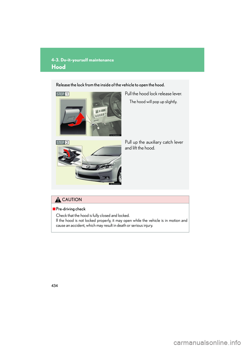 Lexus HS250h 2012 Owners Manual 434
4-3. Do-it-yourself maintenance
HS250h_U_75050U
Hood
CAUTION
■Pre-driving check
Check that the hood is fully closed and locked.
If the hood is not locked properly, it may open while the vehicle Lexus HS250h 2012 Owners Manual 434
4-3. Do-it-yourself maintenance
HS250h_U_75050U
Hood
CAUTION
■Pre-driving check
Check that the hood is fully closed and locked.
If the hood is not locked properly, it may open while the vehicle
