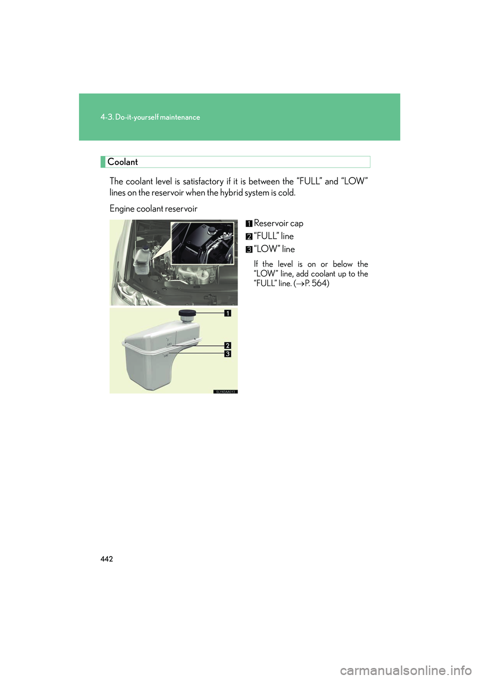 Lexus HS250h 2012 Owners Manual 442
4-3. Do-it-yourself maintenance
HS250h_U_75050U
CoolantThe coolant level is satisfactory if it is between the “FULL” and “LOW”
lines on the reservoir when the hybrid system is cold.
Engine Lexus HS250h 2012 Owners Manual 442
4-3. Do-it-yourself maintenance
HS250h_U_75050U
CoolantThe coolant level is satisfactory if it is between the “FULL” and “LOW”
lines on the reservoir when the hybrid system is cold.
Engine