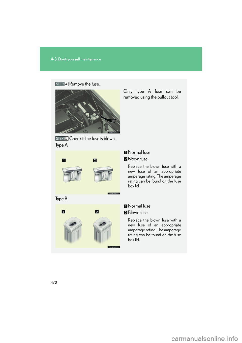 Lexus HS250h 2012  Owners Manual 470
4-3. Do-it-yourself maintenance
HS250h_U_75050U
Remove the fuse.Only type A fuse can be
removed using the pullout tool.
Check if the fuse is blown.
Type A
Normal fuse
Blown fuse
Replace the blown 