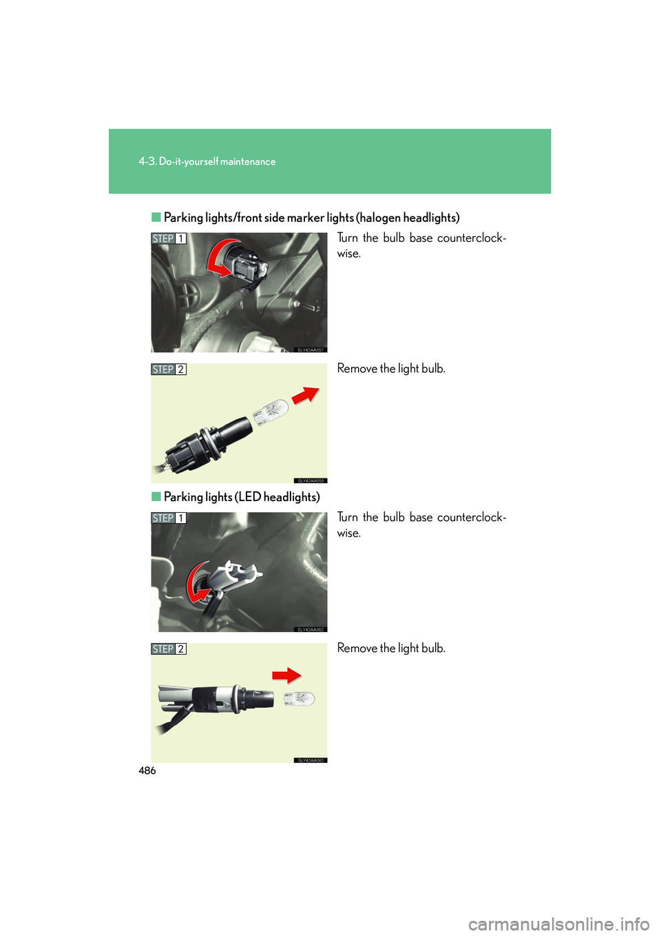 Lexus HS250h 2012  Owners Manual 486
4-3. Do-it-yourself maintenance
HS250h_U_75050U■
Parking lights/front side marker  lights (halogen headlights)
Turn the bulb base counterclock-
wise.
Remove the light bulb.
■ Parking lights (L