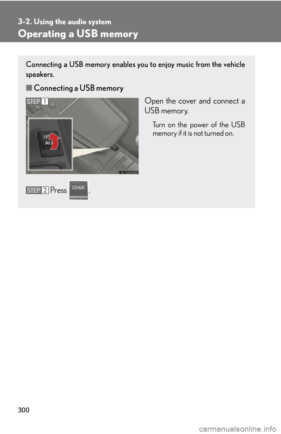 Lexus HS250h 2011  Do-it-yourself maintenance / LEXUS 2011 HS250H OWNERS MANUAL (OM75037U) 300
3-2. Using the audio system
Operating a USB memory
Connecting a USB memory enables you to enjoy music from the vehicle
speakers.
■Connecting a USB memory
Open the cover and connect a
USB memory.
