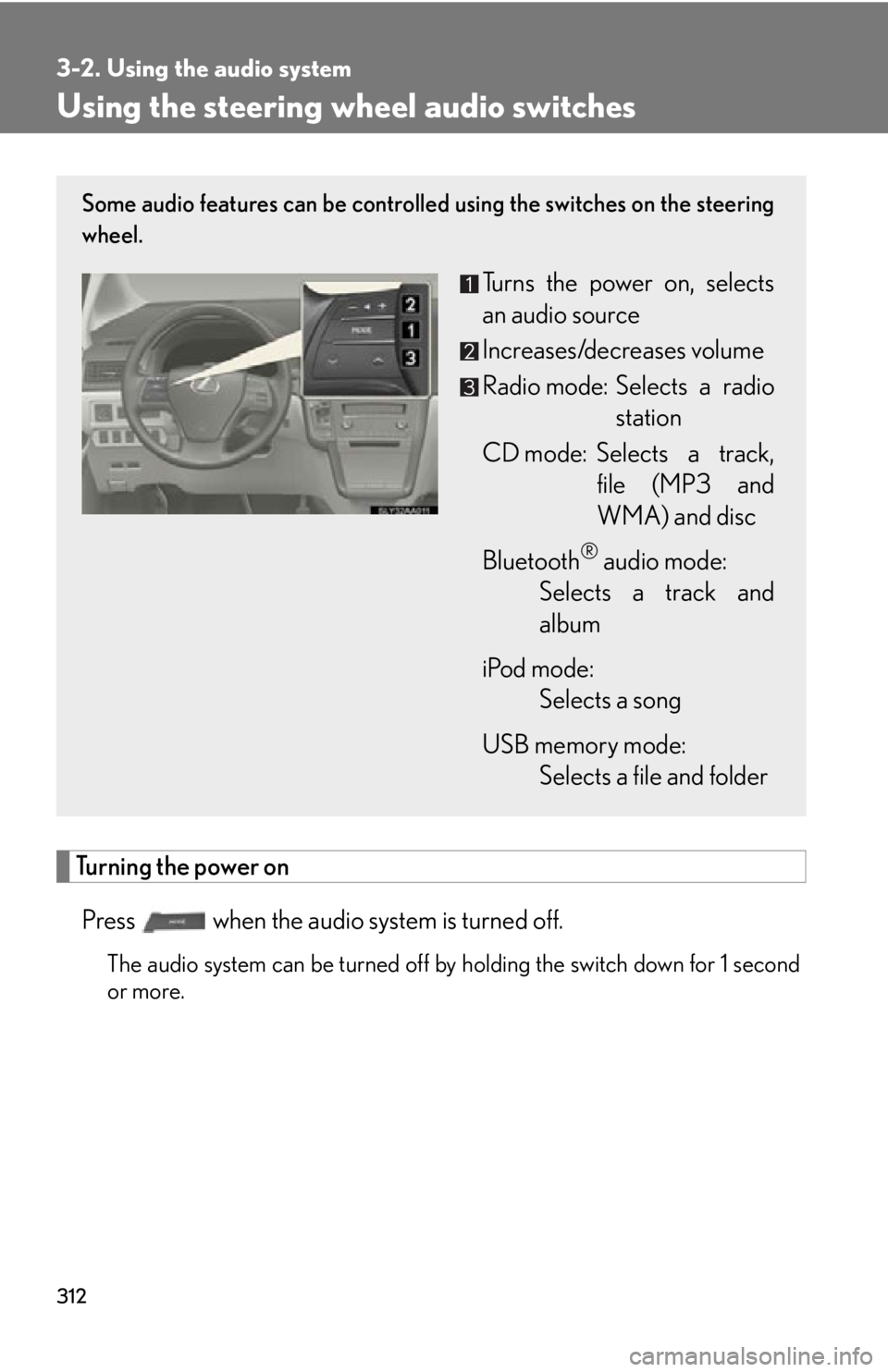 Lexus HS250h 2011 Hybrid system / LEXUS 2011 HS250H OWNERS MANUAL (OM75037U) 312
3-2. Using the audio system
Using the steering wheel audio switches
Turning the power on
Press when the audio system is turned off.
The audio system can be turned off by holding the switch down Lexus HS250h 2011 Hybrid system / LEXUS 2011 HS250H OWNERS MANUAL (OM75037U) 312
3-2. Using the audio system
Using the steering wheel audio switches
Turning the power on
Press when the audio system is turned off.
The audio system can be turned off by holding the switch down