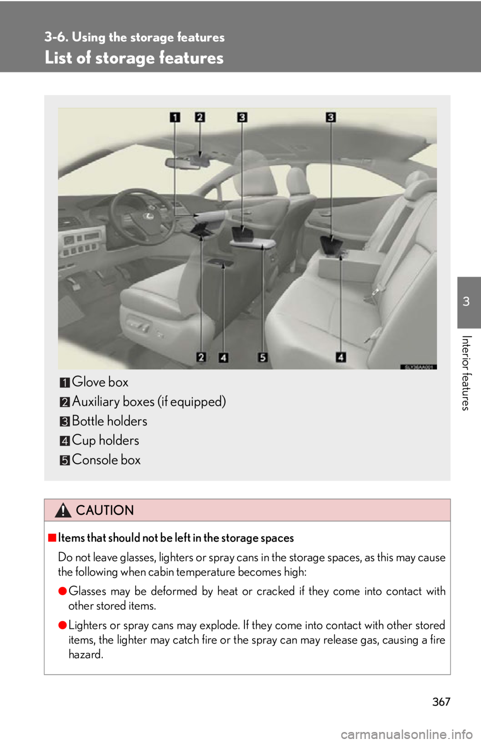 Lexus HS250h 2011  Hybrid system / LEXUS 2011 HS250H OWNERS MANUAL (OM75037U) 367
3
Interior features
3-6. Using the storage features
List of storage features
CAUTION
■Items that should not be left in the storage spaces
Do not leave glasses, lighters or spray cans in the stor