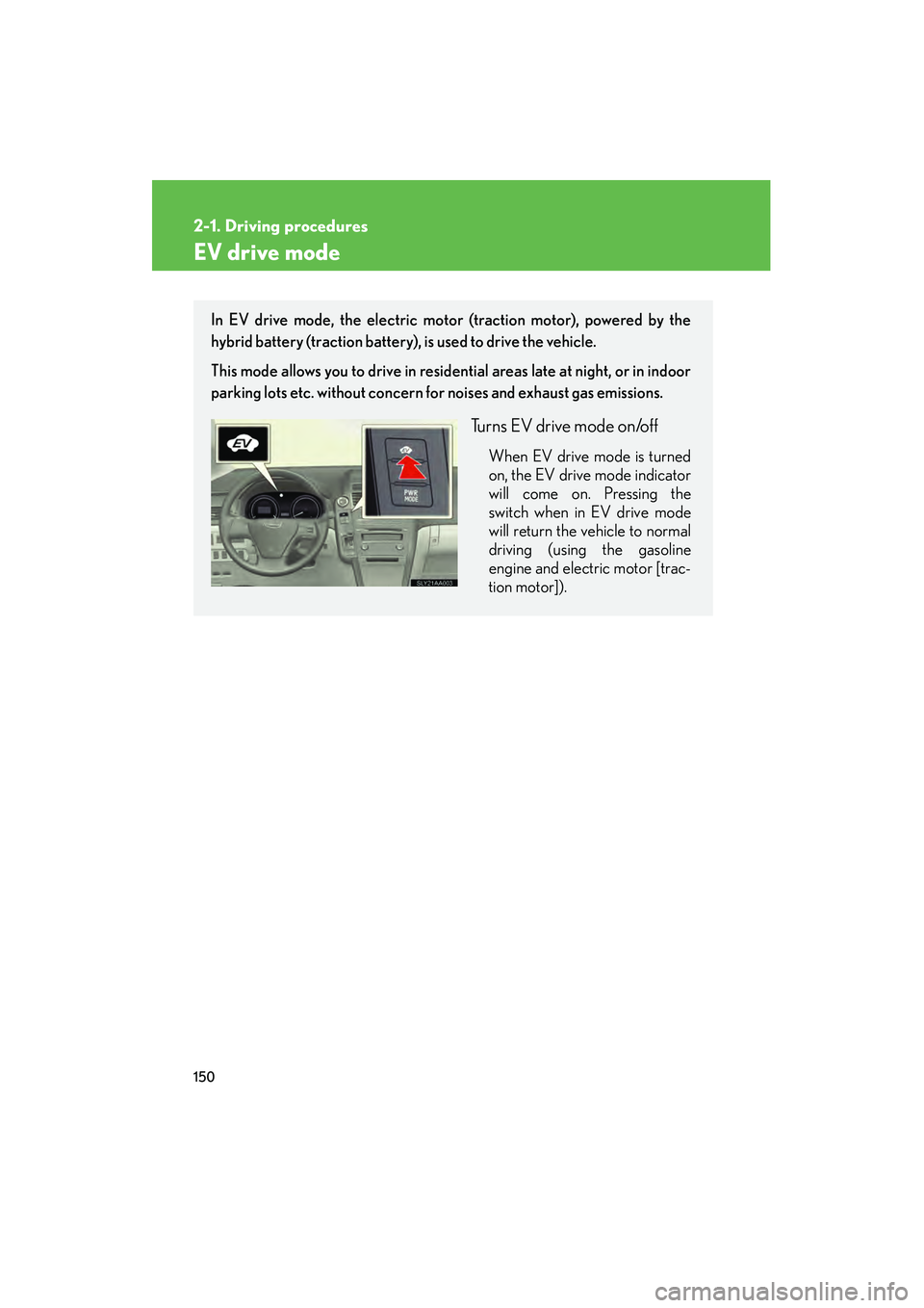 Lexus HS250h 2010 User Guide 150
2-1. Driving procedures
HS250h_U_75033U(Canada)
EV drive mode
In EV drive mode, the electric motor (traction motor), powered by the
hybrid battery (traction battery), is used to drive the vehicle. Lexus HS250h 2010 User Guide 150
2-1. Driving procedures
HS250h_U_75033U(Canada)
EV drive mode
In EV drive mode, the electric motor (traction motor), powered by the
hybrid battery (traction battery), is used to drive the vehicle.
