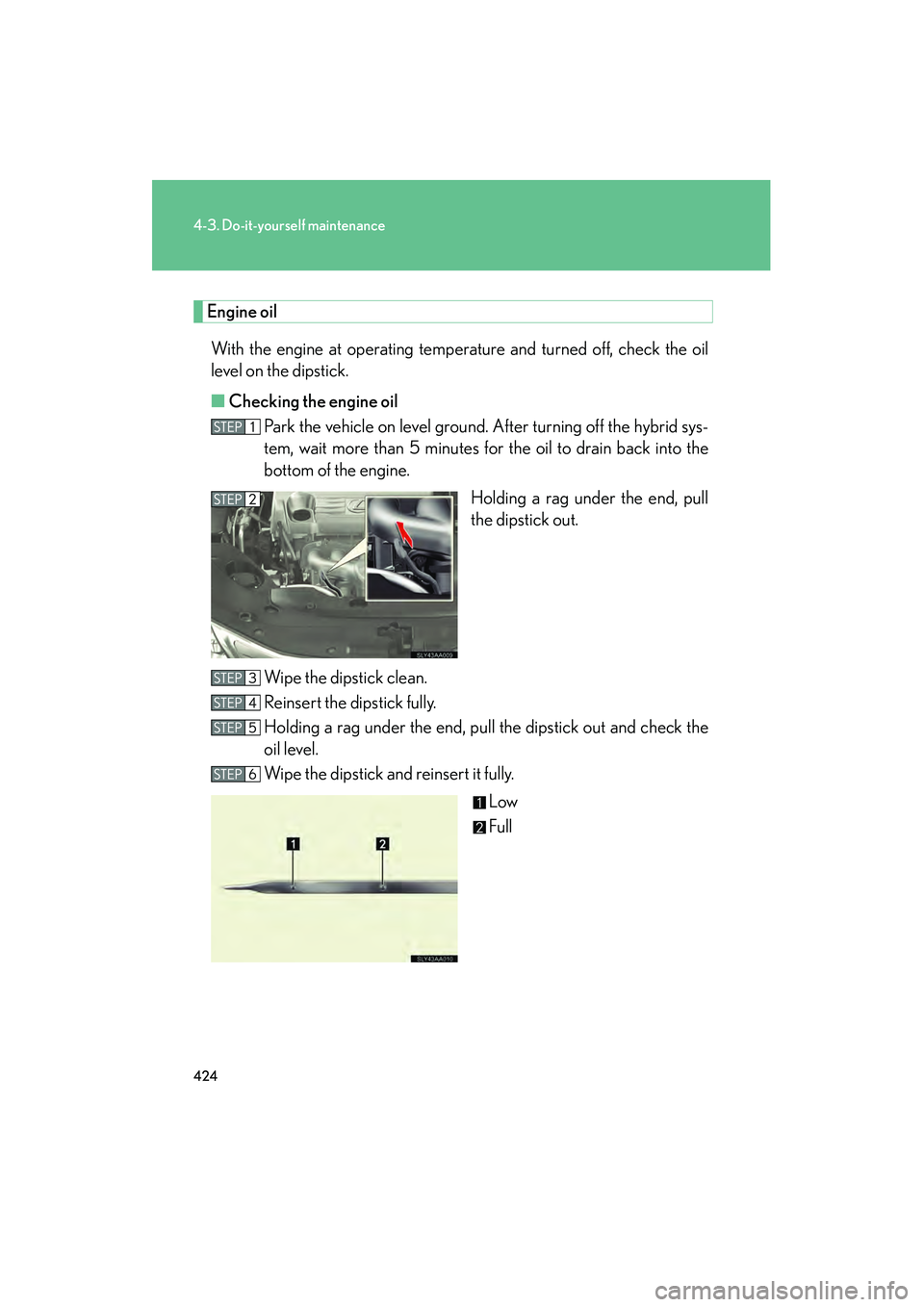 Lexus HS250h 2010  Owners Manual 424
4-3. Do-it-yourself maintenance
HS250h_U_75033U(Canada)
Engine oilWith the engine at operating temperature and turned off, check the oil
level on the dipstick.
■ Checking the engine oil
Park the