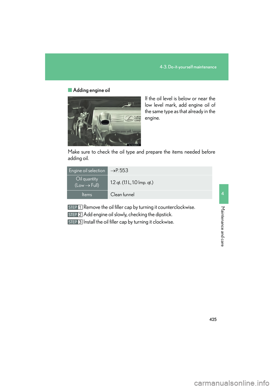 Lexus HS250h 2010 User Guide 425
4-3. Do-it-yourself maintenance
4
Maintenance and care
HS250h_U_75033U(Canada)■
Adding engine oil
If the oil level is below or near the
low level mark, add engine oil of
the same type as that al Lexus HS250h 2010 User Guide 425
4-3. Do-it-yourself maintenance
4
Maintenance and care
HS250h_U_75033U(Canada)■
Adding engine oil
If the oil level is below or near the
low level mark, add engine oil of
the same type as that al