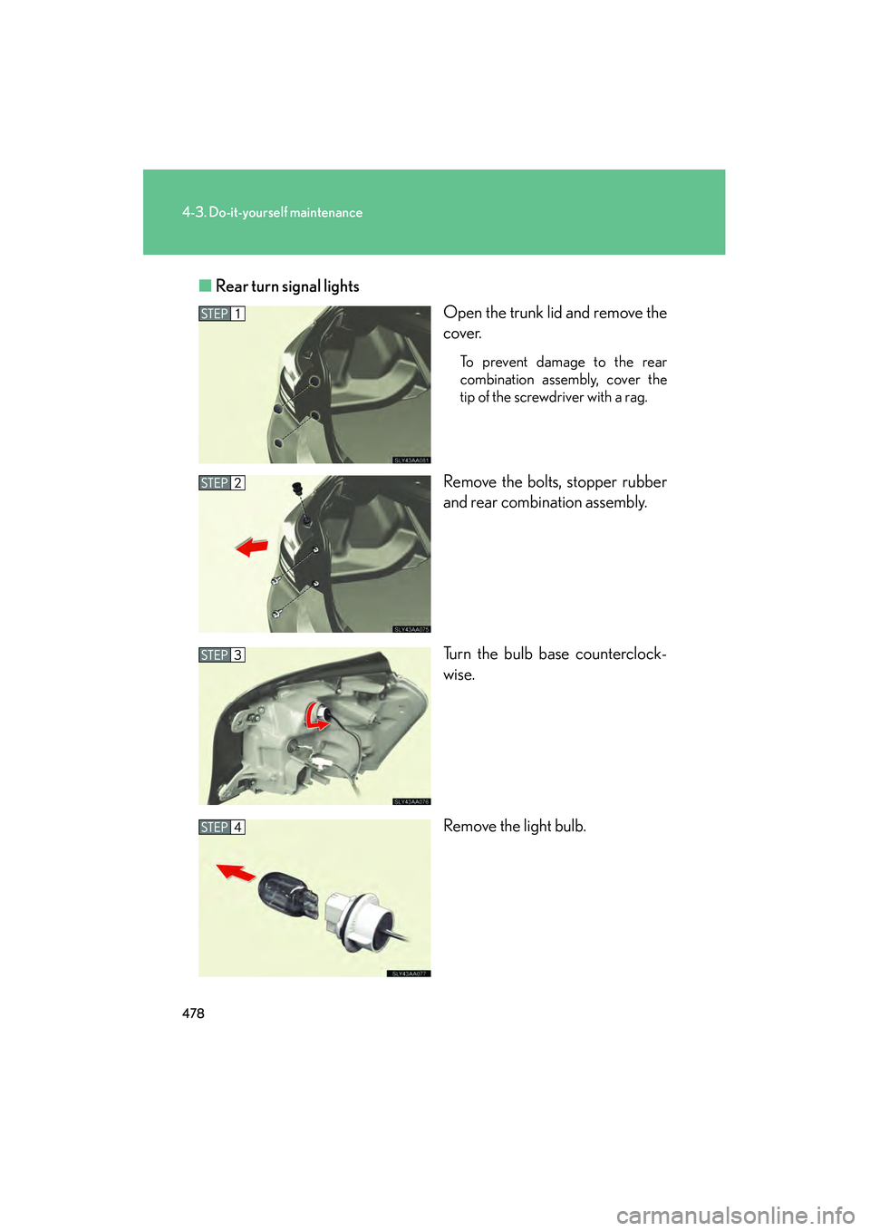 Lexus HS250h 2010  Owners Manual 478
4-3. Do-it-yourself maintenance
HS250h_U_75033U(Canada)■
Rear turn signal lights
Open the trunk lid and remove the
cover.
To prevent damage to the rear
combination assembly, cover the
tip of the