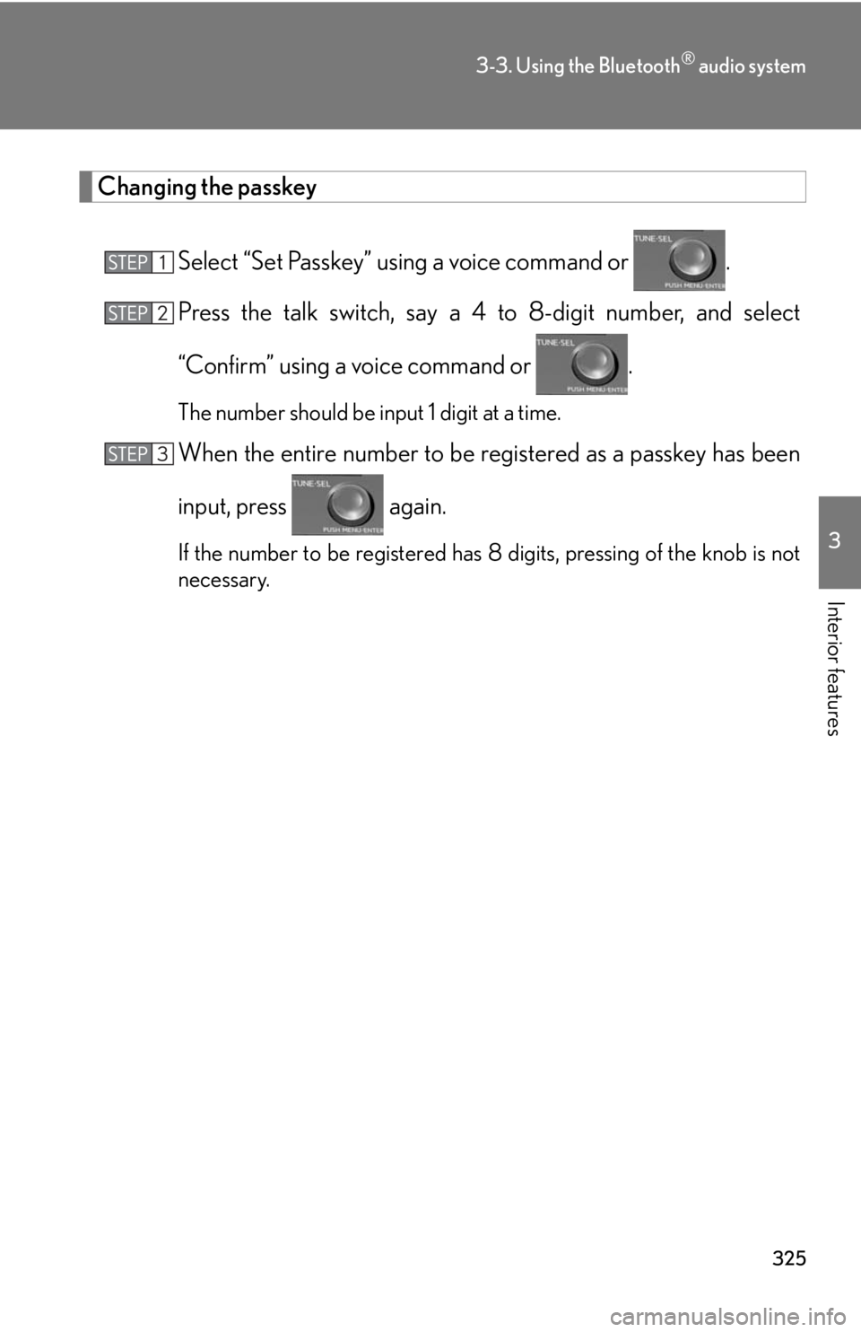 Lexus HS250h 2010  Setup / LEXUS 2010 HS250H OWNERS MANUAL (OM75006U) 325
3-3. Using the Bluetooth® audio system
3
Interior features
Changing the passkey
Select “Set Passkey” using a voice command or .
Press the talk switch, say a 4  to 8-digit number
 , and select Lexus HS250h 2010  Setup / LEXUS 2010 HS250H OWNERS MANUAL (OM75006U) 325
3-3. Using the Bluetooth® audio system
3
Interior features
Changing the passkey
Select “Set Passkey” using a voice command or .
Press the talk switch, say a 4  to 8-digit number
 , and select