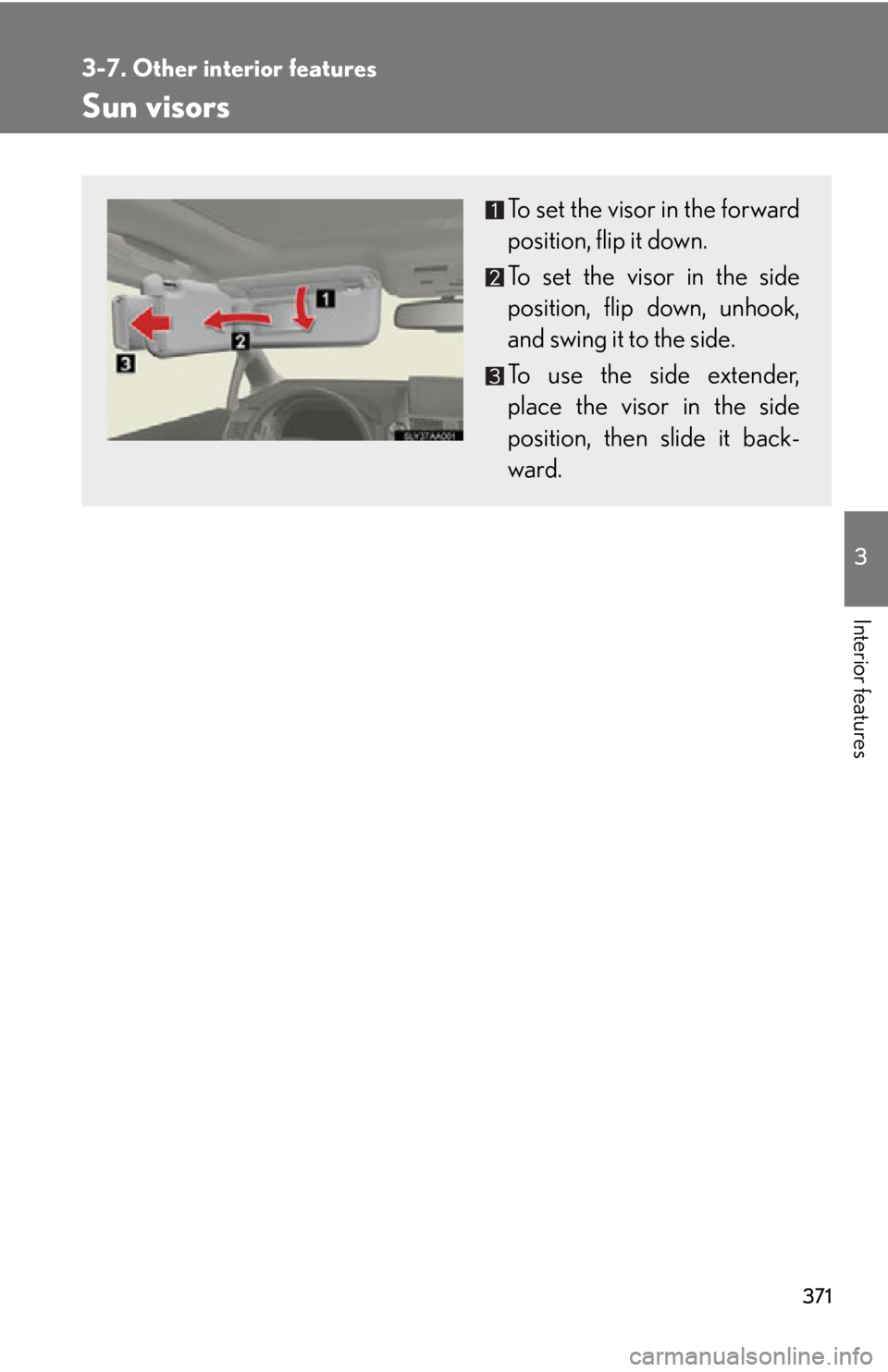 Lexus HS250h 2010  Setup / LEXUS 2010 HS250H OWNERS MANUAL (OM75006U) 371
3
Interior features
3-7. Other interior features
Sun visors
To set the visor in the forward
position, flip it down.
To set the visor in the side
position, flip down, unhook,
and swing it to the si