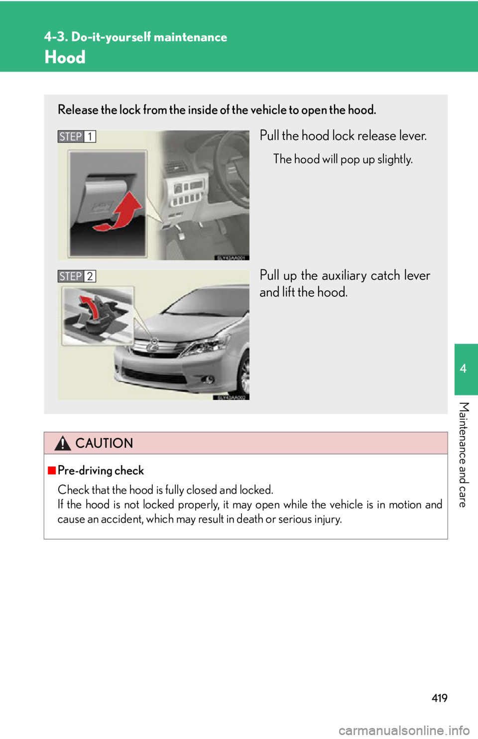 Lexus HS250h 2010  Setup / LEXUS 2010 HS250H OWNERS MANUAL (OM75006U) 419
4-3. Do-it-yourself maintenance
4
Maintenance and care
Hood
CAUTION
■Pre-driving check
Check that the hood is fully closed and locked. 
If the hood is not locked properly, it may open while t Lexus HS250h 2010  Setup / LEXUS 2010 HS250H OWNERS MANUAL (OM75006U) 419
4-3. Do-it-yourself maintenance
4
Maintenance and care
Hood
CAUTION
■Pre-driving check
Check that the hood is fully closed and locked. 
If the hood is not locked properly, it may open while t